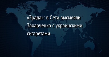 «Зрада»: в Сети высмеяли Захарченко с украинскими сигаретами
