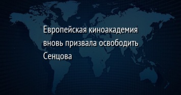 Европейская киноакадемия вновь призвала освободить Сенцова