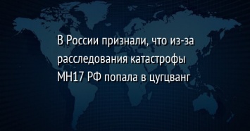 В России признали, что из-за расследования катаcтрофы MH17 РФ попала в цугцванг