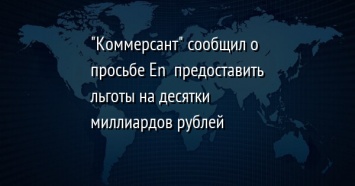 "Коммерсант" сообщил о просьбе En+ предоставить льготы на десятки миллиардов рублей