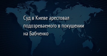 Суд в Киеве арестовал подозреваемого в покушении на Бабченко