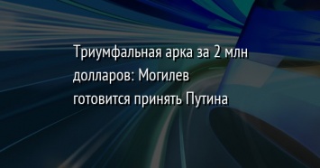 Триумфальная арка за 2 млн долларов: Могилев готовится принять Путина