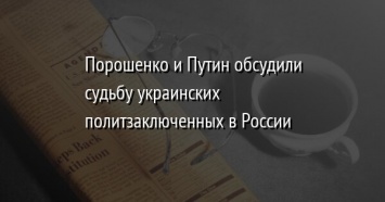 Порошенко и Путин обсудили судьбу украинских политзаключенных в России