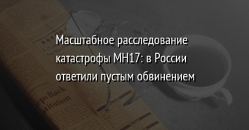 Масштабное расследование катастрофы МН17: в России ответили пустым обвинением