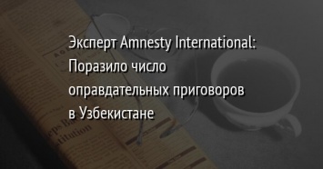 Эксперт Amnesty International: Поразило число оправдательных приговоров в Узбекистане