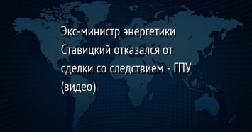 Экс-министр энергетики Ставицкий отказался от сделки со следствием - ГПУ (видео)