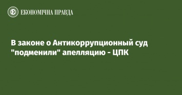 В законе о Антикоррупционный суд "подменили" апелляцию - ЦПК