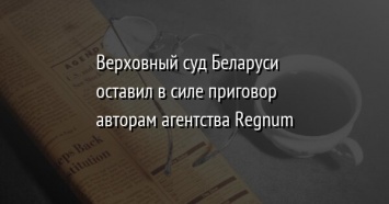Верховный суд Беларуси оставил в силе приговор авторам агентства Regnum