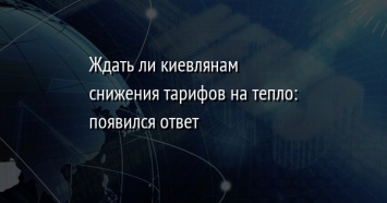 Ждать ли киевлянам снижения тарифов на тепло: появился ответ