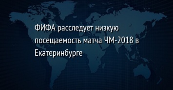 ФИФА расследует низкую посещаемость матча ЧМ-2018 в Екатеринбурге