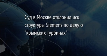 Суд в Москве отклонил иск структуры Siemens по делу о "крымских турбинах"