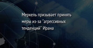 Меркель призывает принять меры из-за "агрессивных тенденций" Ирана