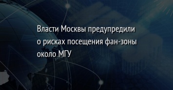 Власти Москвы предупредили о рисках посещения фан-зоны около МГУ
