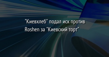 "Киевхлеб" подал иск против Roshen за "Киевский торт"