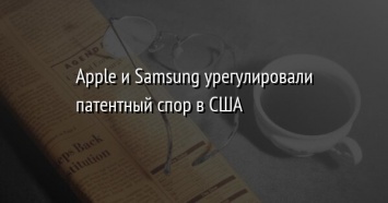 Apple и Samsung урегулировали патентный спор в США