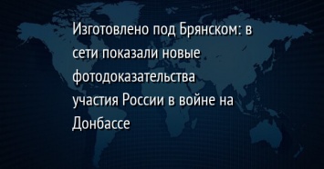 Изготовлено под Брянском: в сети показали новые фотодоказательства участия России в войне на Донбассе