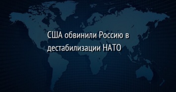 США обвинили Россию в дестабилизации НАТО