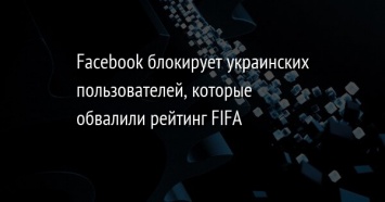 Facebook блокирует украинских пользователей, которые обвалили рейтинг FIFA