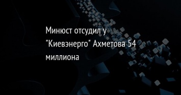 Минюст отсудил у "Киевэнерго" Ахметова 54 миллиона