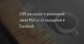 CNN рассказал о возможной связи Mail.ru со скандалом в Facebook
