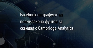 Facebook оштрафуют на полмиллиона фунтов за скандал с Cambridge Analytica