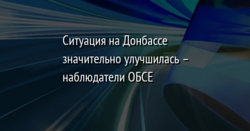 Ситуация на Донбассе значительно улучшилась - наблюдатели ОБСЕ