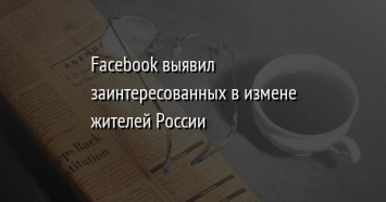Facebook выявил заинтересованных в измене жителей России