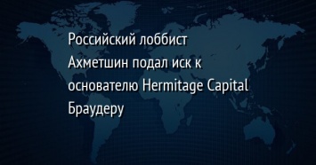 Российский лоббист Ахметшин подал иск к основателю Hermitage Capital Браудеру