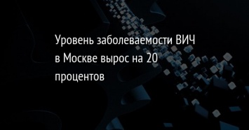 Уровень заболеваемости ВИЧ в Москве вырос на 20 процентов