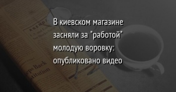 В киевском магазине засняли за "работой" молодую воровку: опубликовано видео