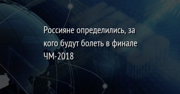 Россияне определились, за кого будут болеть в финале ЧМ-2018