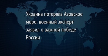 Украина потеряла Азовское море: военный эксперт заявил о важной победе России