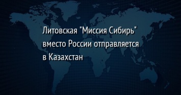 Литовская "Миссия Сибирь" вместо России отправляется в Казахстан