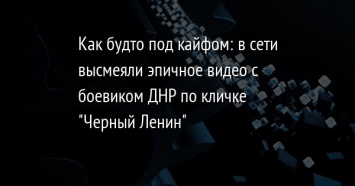Как будто под кайфом: в сети высмеяли эпичное видео с боевиком ДНР по кличке "Черный Ленин"
