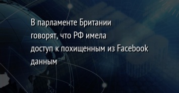 В парламенте Британии говорят, что РФ имела доступ к похищенным из Facebook данным