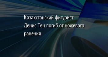 Казахстанский фигурист Денис Тен погиб от ножевого ранения