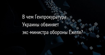 В чем Генпрокуратура Украины обвиняет экс-министра обороны Ежеля?