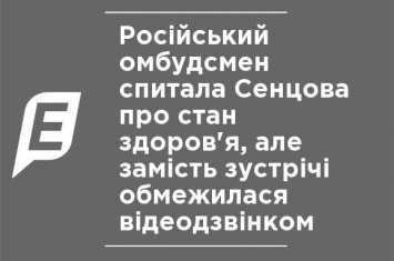 Российский омбудсмен спросила Сенцова о состоянии здоровья, но вместо встречи ограничилась видеозвонком