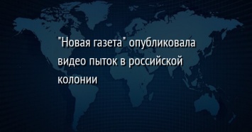 "Новая газета" опубликовала видео пыток в российской колонии