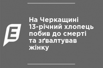 В Черкасской области 13-летний парень избил до смерти и изнасиловал женщину