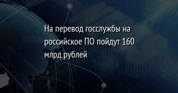 На перевод госслужбы на российское ПО пойдут 160 млрд рублей