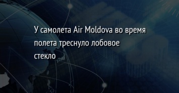 У самолета Air Moldova во время полета треснуло лобовое стекло