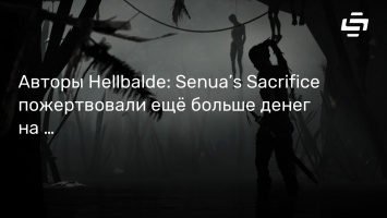 Авторы Hellbalde: Senua’s Sacrifice пожертвовали еще больше денег на благотворительность