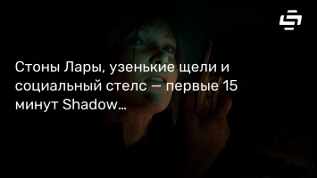 Стоны Лары, узенькие щели и социальный стелс - первые 15 минут Shadow of the Tomb Raider