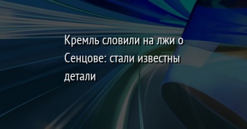 Кремль словили на лжи о Сенцове: стали известны детали
