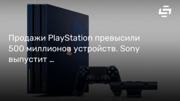 Продажи PlayStation превысили 500 миллионов устройств. Sony выпустит юбилейную PS4