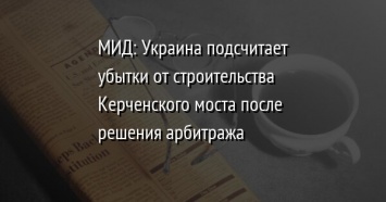 МИД: Украина подсчитает убытки от строительства Керченского моста после решения арбитража