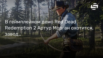 В геймплейном демо Red Dead Redemption 2 Артур Морган охотится, заводит друзей и избавляется от врагов