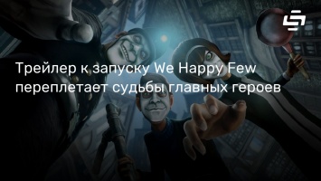 Трейлер к запуску We Happy Few переплетает судьбы главных героев