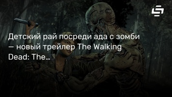 Детский рай посреди ада с зомби - новый трейлер The Walking Dead: The Final Season